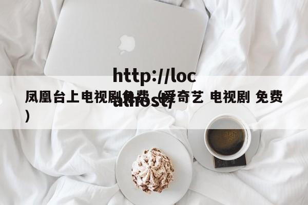 凤凰台上电视剧免费(爱奇艺 电视剧 免费)