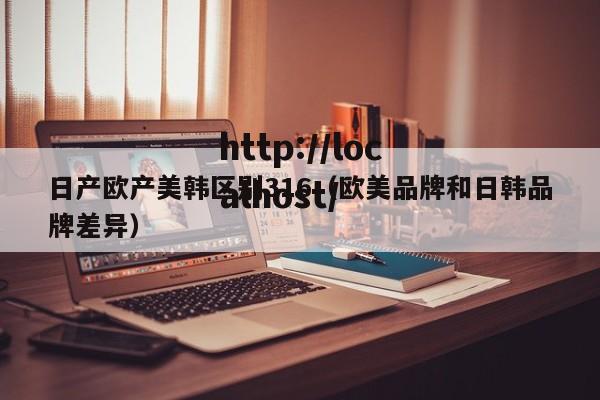 日产欧产美韩区别316(欧美品牌和日韩品牌差异)