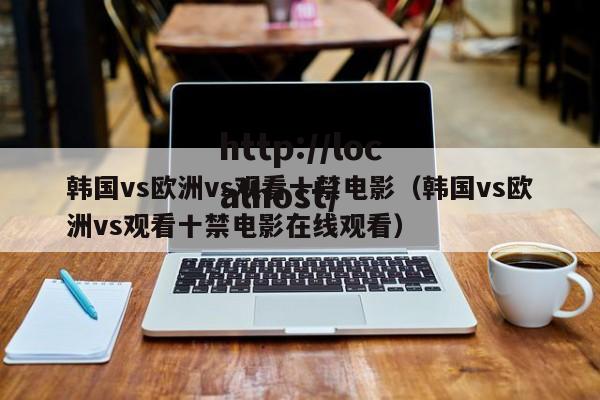 韩国vs欧洲vs观看十禁电影(韩国vs欧洲vs观看十禁电影在线观看)